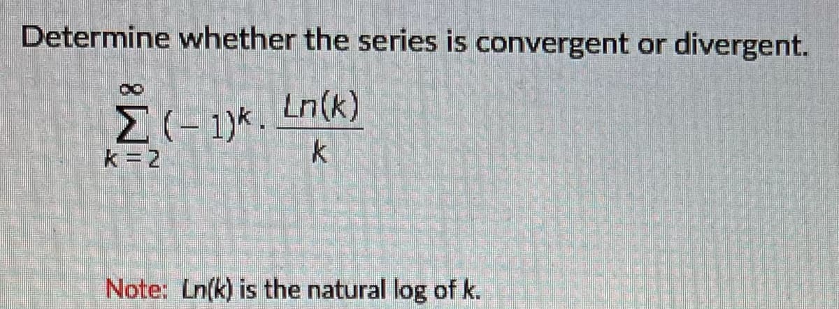 Determine whether the series is convergent or divergent.
Ln(k)
k=2
Note: Ln(k) is the natural log of k.
