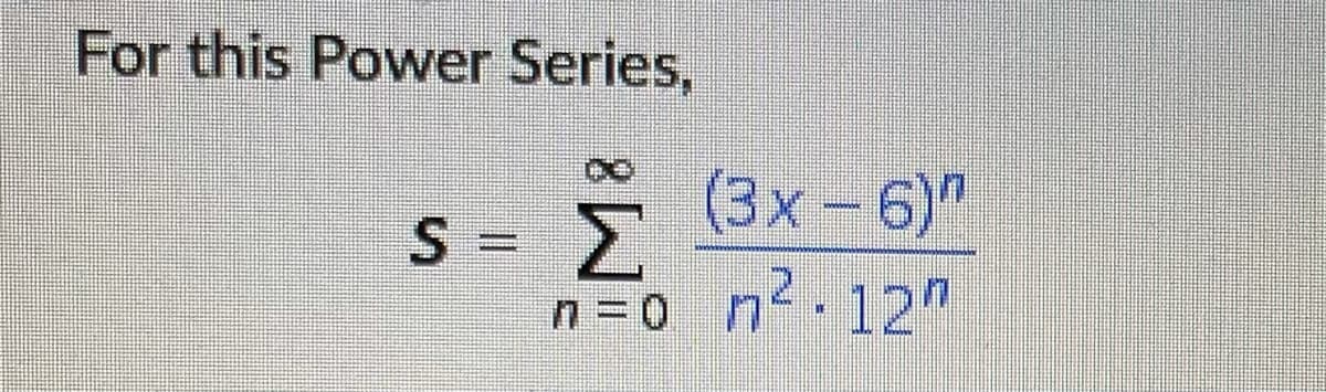 For this Power Series,
(3x-6)"
S = 2
n =0 n.12n
%3D
