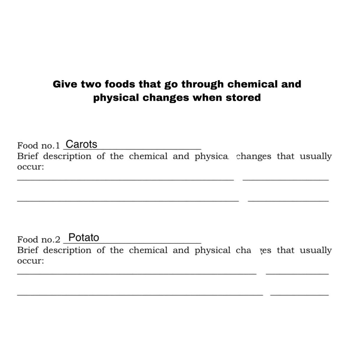 Give two foods that go through chemical and
physical changes when stored
Food no.1 Carots
Brief description of the chemical and physica changes that usually
occur:
Food no.2 Potato
Brief description of the chemical and physical cha ges that usually
occur:
