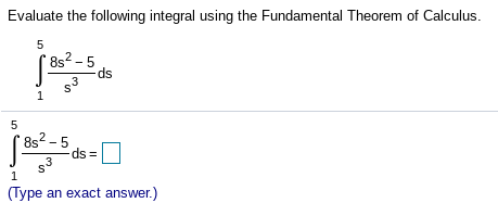 Evaluate the following integral using the Fundamental Theorem of Calculus.
8s? - 5
dps
3
1
8s2 - 5
ds3=
.3
(Type an exact answer.)
