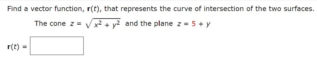 Find a vector function, r(t), that represents the curve of intersection of the two surfaces.
The cone z = V x2 + y2 and the plane z = 5 + y
