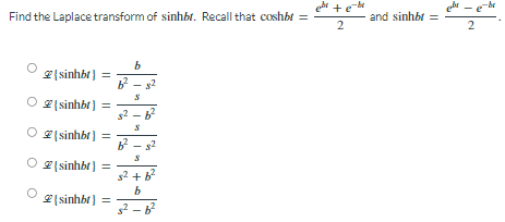Find the Laplace transform of sinhbr. Recall that coshbr =
(sinhbt) =
{sinhbt}
○ (sinhbt] =
O2 (sinhbt}
(sinhbt) =
b
B²-8²
S
$2.
S
S
B²-8²
S
s² + b²
b
5²b²
eli + e-le
2
and sinhbt =
be
2