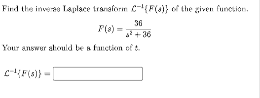 Find the inverse Laplace transform {F(s)} of the given function.
36
F(s) s²+36
Your answer should be a function of t.
L{F(s)} =