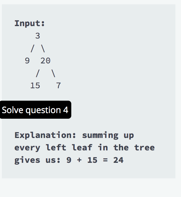 Input:
3
/ \
9 20
/ \
15 7
Solve question 4
Explanation: summing up
every left leaf in the tree
gives us: 9 + 15 = 24