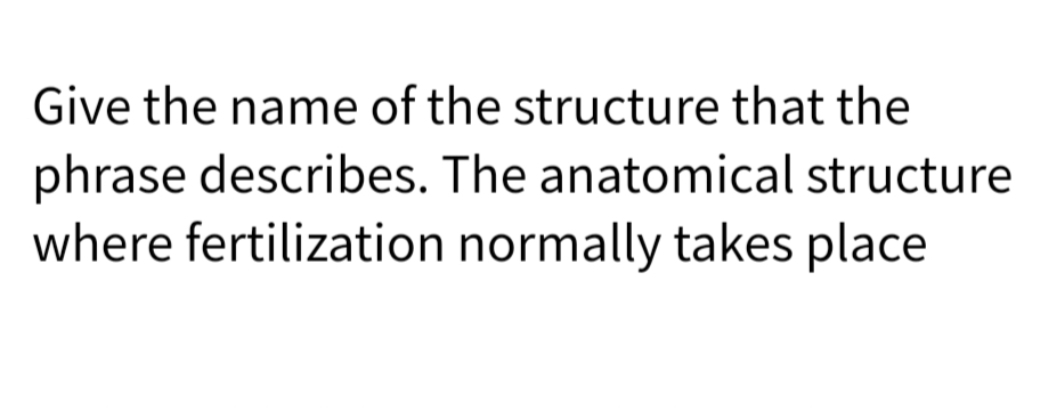 Give the name of the structure that the
phrase describes. The anatomical structure
where fertilization normally takes place