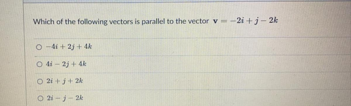 Which of the following vectors is parallel to the vector v = -2i +j- 2k
O-4i + 2j + 4k
O 4i – 2j + 4k
O 2i +j+ 2k
O 2i – j– 2k
