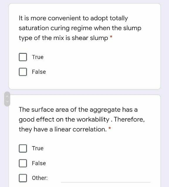 It is more convenient to adopt totally
saturation curing regime when the slump
type of the mix is shear slump *
True
False
The surface area of the aggregate has a
good effect on the workability. Therefore,
they have a linear correlation. *
True
False
Other:
