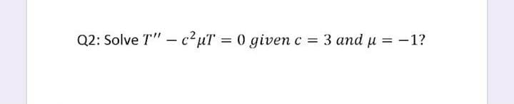 Q2: Solve T" – c2uT
0 given c = 3 and u = -1?

