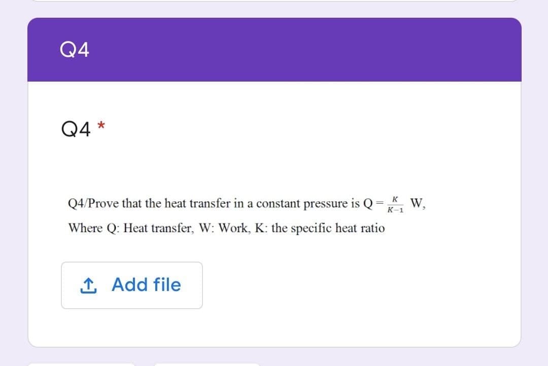 Q4
Q4 *
Q4/Prove that the heat transfer in a constant pressure is Q
K
W,
К-1
Where Q: Heat transfer, W: Work, K: the specific heat ratio
1 Add file
