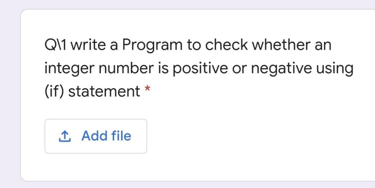 Q\1 write a Program to check whether an
integer number is positive or negative using
(if) statement *
1 Add file
