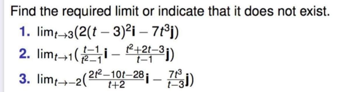 Find the required limit or indicate that it does not exist.
1. lim-3(2(t – 3)2i – 7°j)
12+2t-3;
3. lim-2(2K–10t–28¡ – 7ti)
t+2
t-
