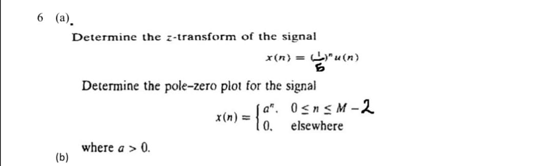 6 (a).
(b)
Determine the z-transform of the signal
Determine the pole-zero plot for the signal
a".
x(n) =
= {%
where a > 0.
Sun)
0≤n≤M-2
elsewhere
x(n) = )" u (