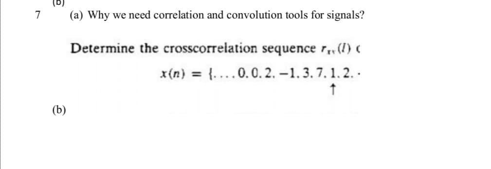 7
(a) Why we need correlation and convolution tools for signals?
Determine the crosscorrelation sequence r. (I) (
x(n) = {....0.0.2.-1.3.7.
1. 2.-
↑
(b)