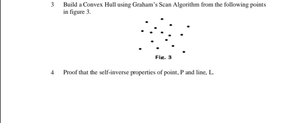 3
4
Build a Convex Hull using Graham's Scan Algorithm from the following points
in figure 3.
Fig. 3
Proof that the self-inverse properties of point, P and line, L.