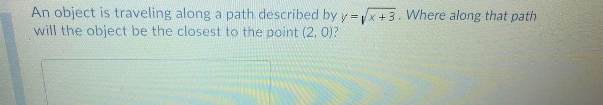 An object is traveling along a path described by y =x+3. Where along that path
will the object be the closest to the point (2, 0)?
