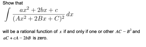 Show that
ax2
a.x² + 2bx + c
d.x
| [Ax² + 2Bx +C)²
will be a rational function of x if and only if one or other AC – B' and
аС + сА — 2bВ is zero.
