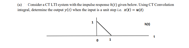 (a)
Consider a CT LTI system with the impulse response h(t) given below. Using CT Convolution
integral, determine the output y(t) when the input is a unit step i.e. x(t) = u(t)
h(t)
