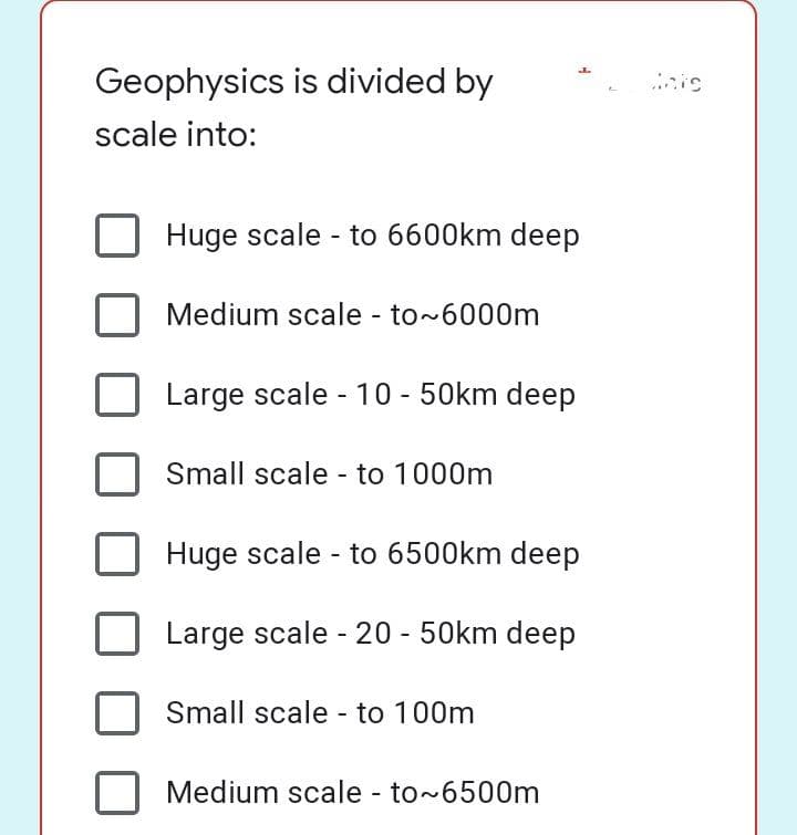 Geophysics is divided by
scale into:
Huge scale - to 6600km deep
Medium scale - to~6000m
Large scale - 10 - 50km deep
Small scale - to 1000m
Huge scale - to 6500km deep
Large scale - 20 - 50km deep
Small scale - to 100m
Medium scale - to~6500m