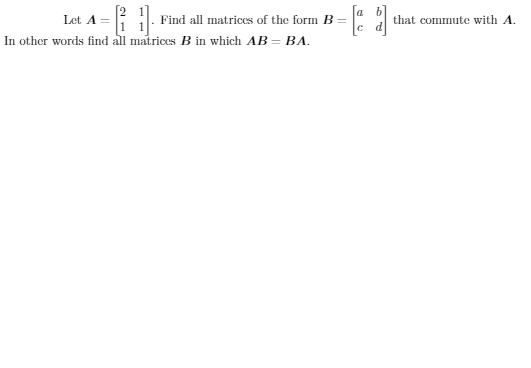 Let A = Find all matrices of the form B =
In other words find all matrices B in which AB = BA.
that commute with A.
