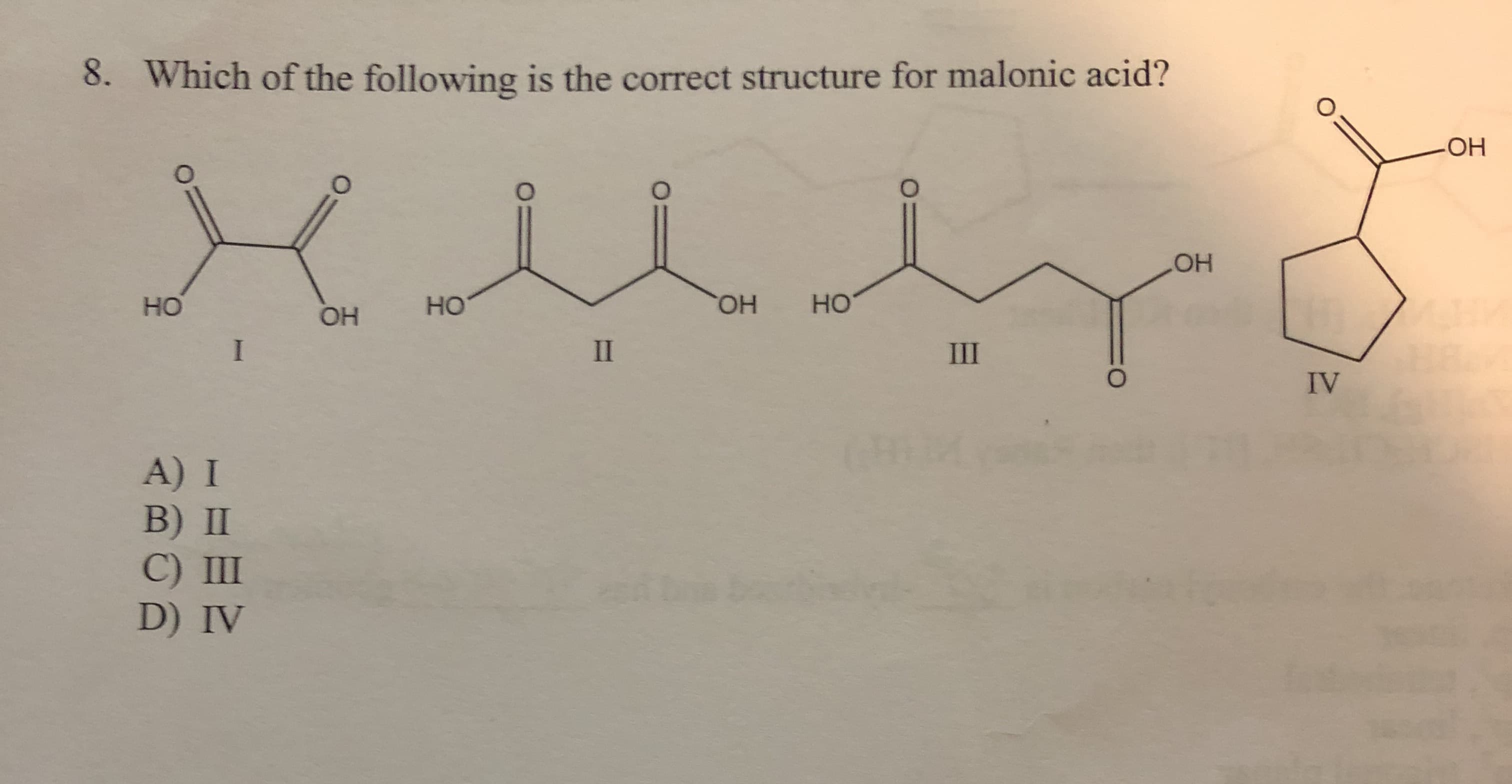 8. Which of the following is the correct structure for malonic acid?
ОН
O
O
Он
но
но
Но
ОН
ОН
I
II
III
IV
A) I
B) II
C) III
D) IV
1T
