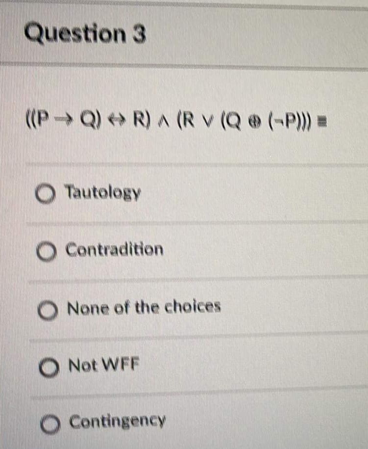 Question 3
((P→Q) R) A (R v (Q @ (-P))
O Tautology
O Contradition
O None of the choices
O Not WFF
O Contingency
