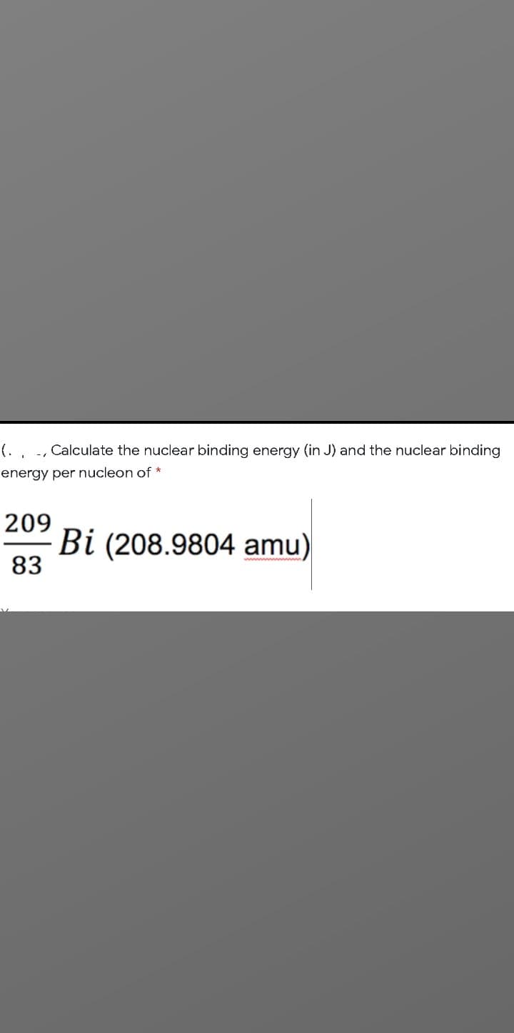 (. , - Calculate the nuclear binding energy (in J) and the nuclear binding
energy per nucleon of *
209
Bi (208.9804 amu)
83
