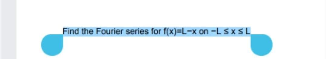 Find the Fourier series for f(x)=L-x on -L sxSL
