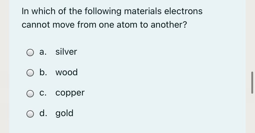 In which of the following materials electrons
cannot move from one atom to another?
a. silver
O b. wood
С. соррer
O d. gold

