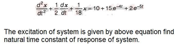 d²x
dt?
1 dx
1
x = 10+ 15 e 4I + 2e-5t
18
2 dt
The excitation of system is given by above equation find
natural time constant of response of system.
