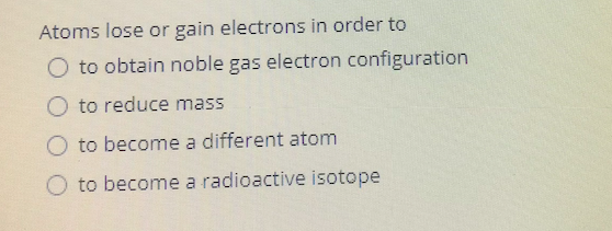 Atoms lose or gain electrons in order to
O to obtain noble gas electron configuration
O to reduce mass
O to become a different atom
to become a radioactive isotope
