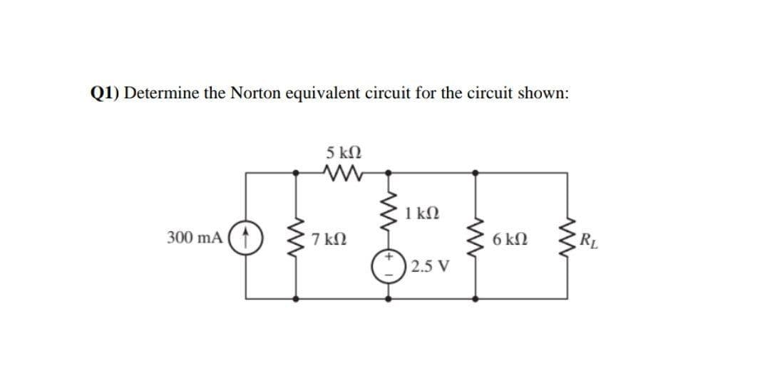 Q1) Determine the Norton equivalent circuit for the circuit shown:
5 kN
1 kN
300 mA (1
7 kN
6 kN
RL
) 2.5 V

