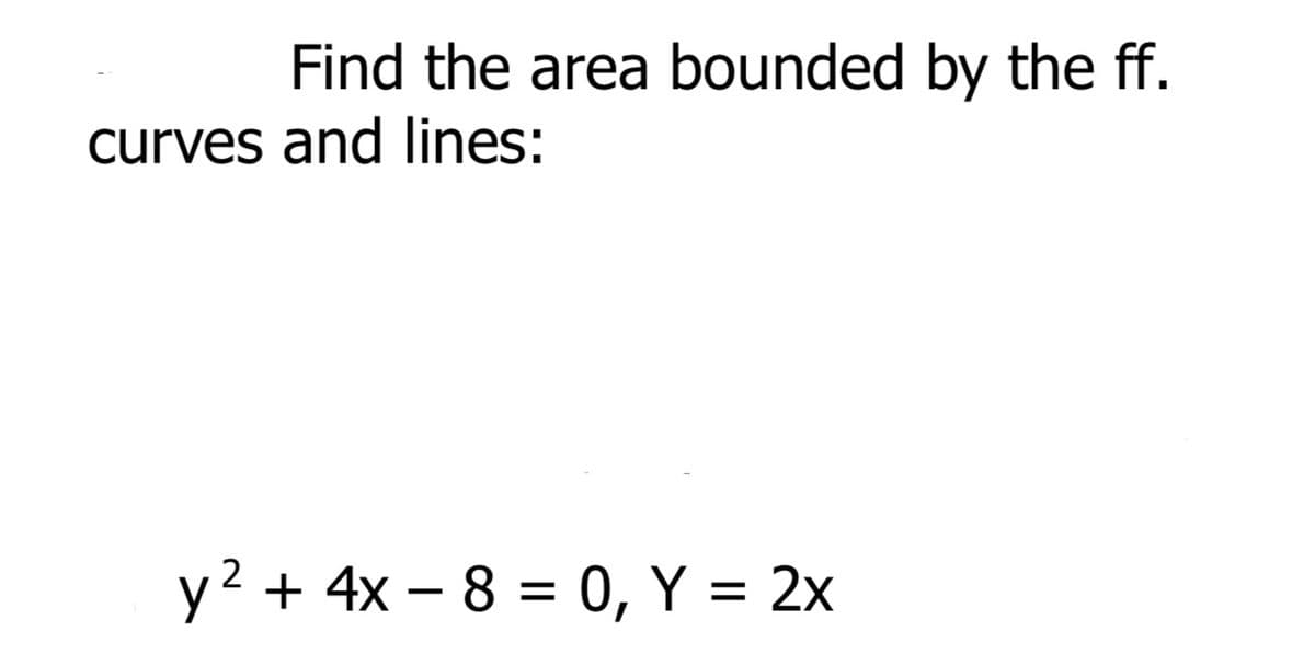 Find the area bounded by the ff.
curves and lines:
y2 + 4x – 8 = 0, Y = 2x
