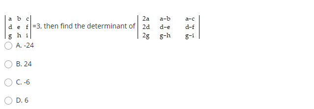 a bc
2a
a-b
a-c
de
f=3, then find the determinant of 2d
d-e
d-f
g hi
28 g-h
g-i
A. -24
В. 24
C. -6
D. 6
