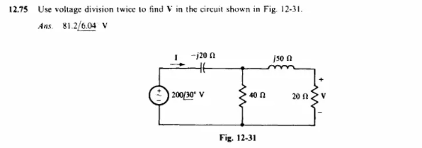 12.75 Use voltage division twice to find V in the circuit shown in Fig. 12-31.
Ans. 81.2/6.04 V
-j20
46
js0f
200/30⁰ V
40 n
Fig. 12-31
20 f2.