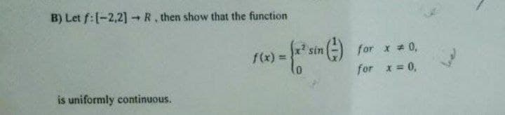 B) Let f:[-2,2] R. then show that the function
x² sin
for
* * 0,
f(x) =
for x = 0,
is uniformly continuous.
