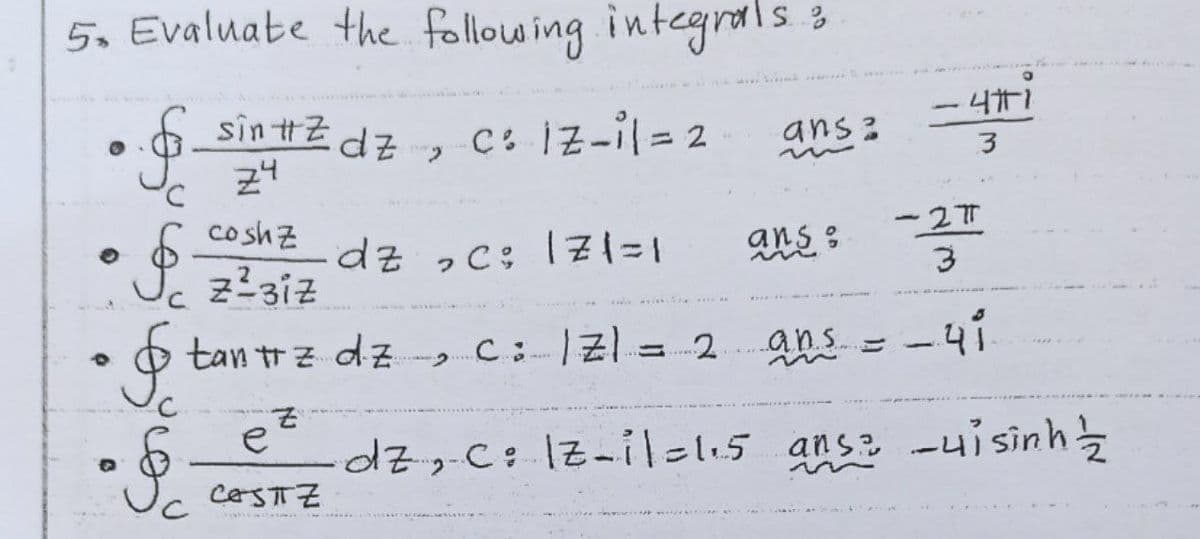 5. Evaluate the following integrals 3
sin tZ
, C: İZ-il= 2
-471
ans:
coshz
-277
dz ,c: l7%=1
ans :
tan tr 근 dzi C:-|리|= 2ans =
-4i
dz-C: 1z-il=115 ans -ui sinh
CaSTZ
