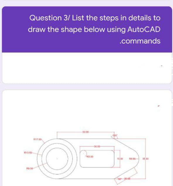 Question 3/ List the steps in details to
draw the shape below using AutoCAD
.commands
50.00
R17.60
0.00-
R13 50
15,00
R8.66-
35 00
RS50
