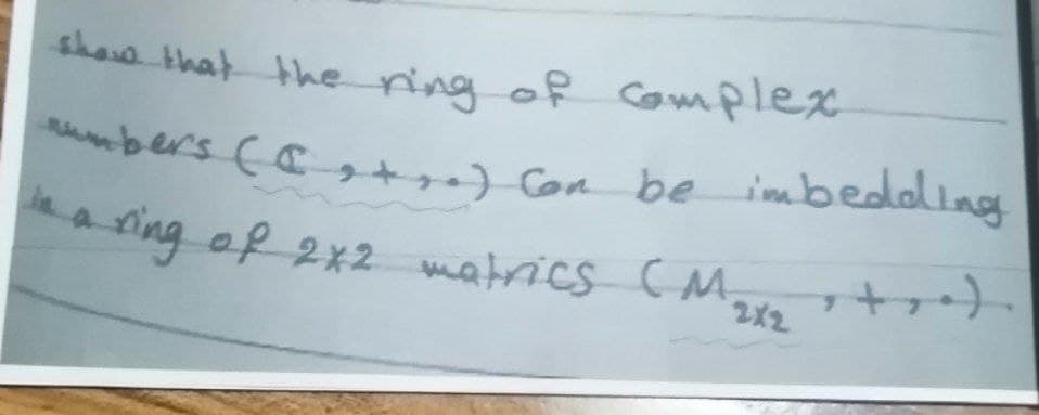 show that the ring of complex
numbers (+) can be imbedding
ring of 2x2 matrics (M₂