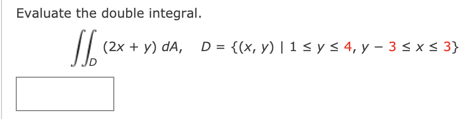 Evaluate the double integral.
(2х + y) dA,
D =
{(x, у) | 1 s y s 4, у — 3$xS3}
