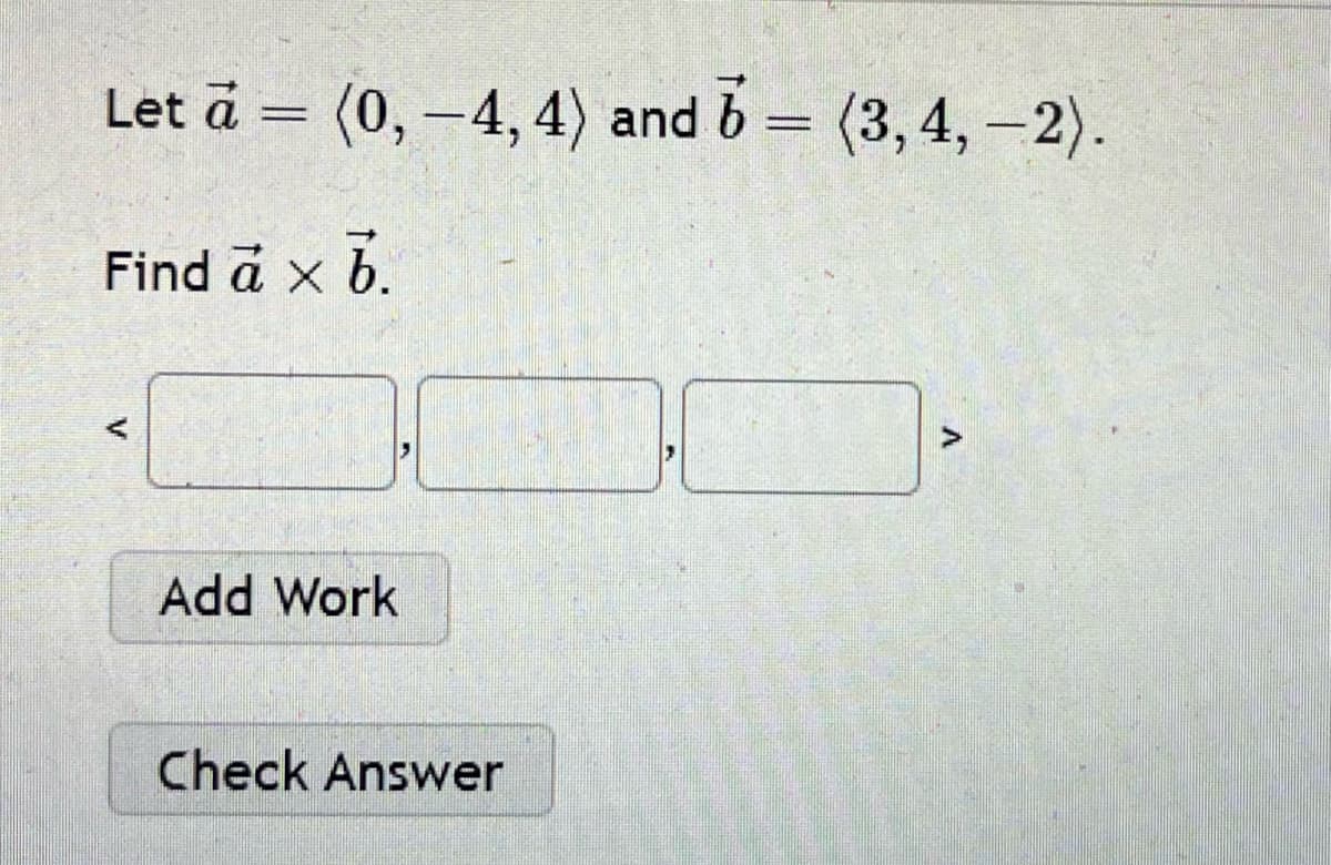 Let à = (0, -4,4) and 6 = (3,4,-2).
Find a × b.
Add Work
Check Answer