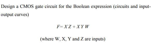 Design a CMOS gate circuit for the Boolean expression (circuits and input-
output curves)
F= XZ + XY W
(where W, X, Y and Z are inputs)
