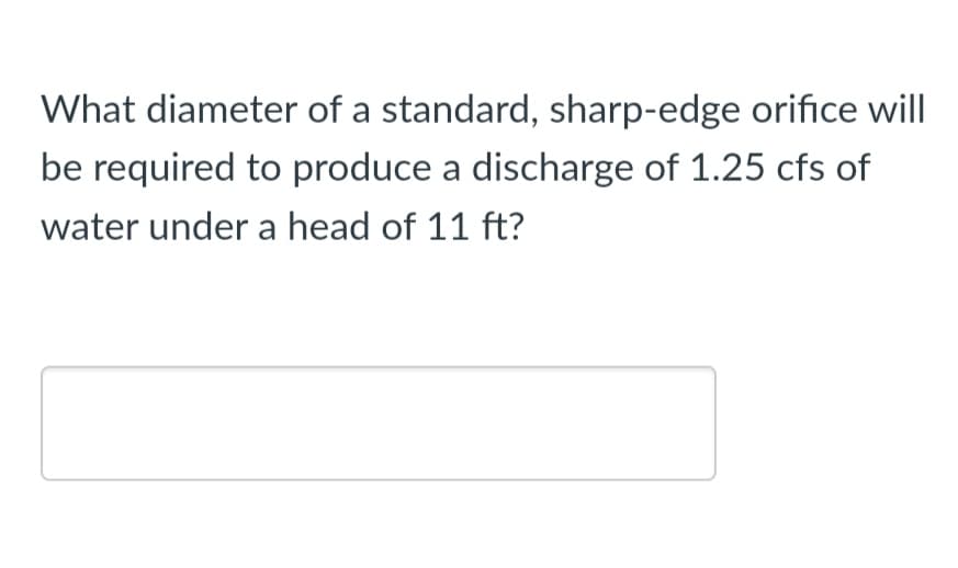 What diameter of a standard, sharp-edge orifice will
be required to produce a discharge of 1.25 cfs of
water under a head of 11 ft?
