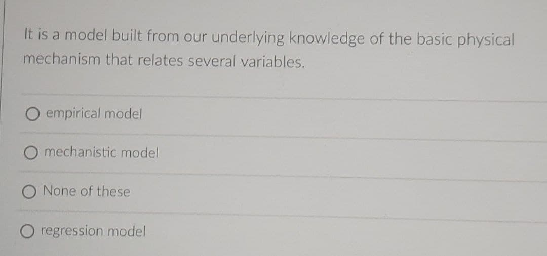 It is a model built from our underlying knowledge of the basic physical
mechanism that relates several variables.
empirical model
O mechanistic model
O None of these
O regression model
