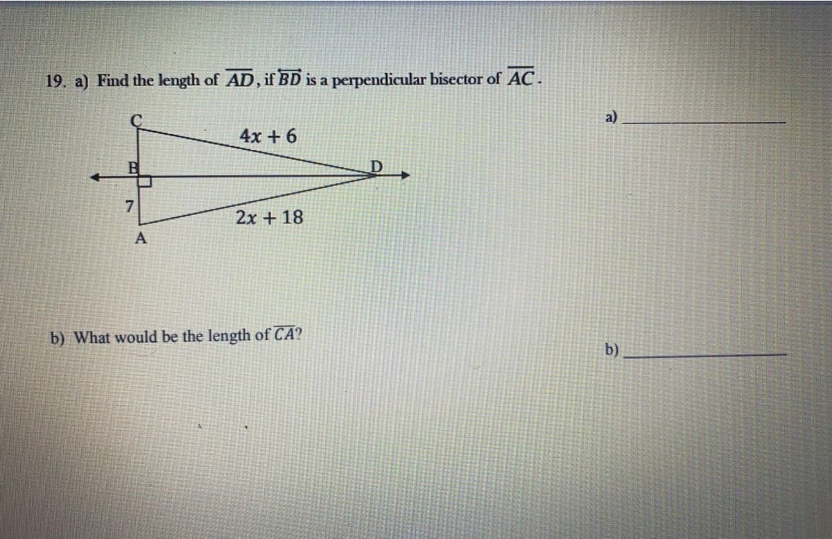 19. a) Find the length of AD, if BD is a perpendicular bisector of AC.
a)
4x + 6
7
2x + 18
A
b) What would be the length of CA?
b)
