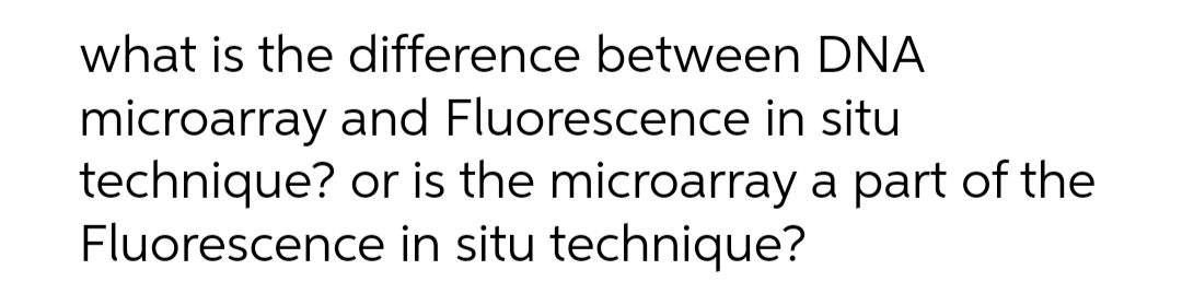 what is the difference between DNA
microarray and Fluorescence in situ
technique? or is the microarray a part of the
Fluorescence in situ technique?
