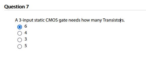 Question 7
A 3-input static CMOS gate needs how many Transistors.
6
4
3
5