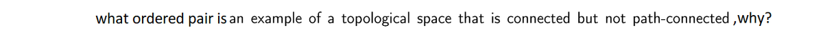 what ordered pair is an example of a topological space that is connected but not path-connected, why?