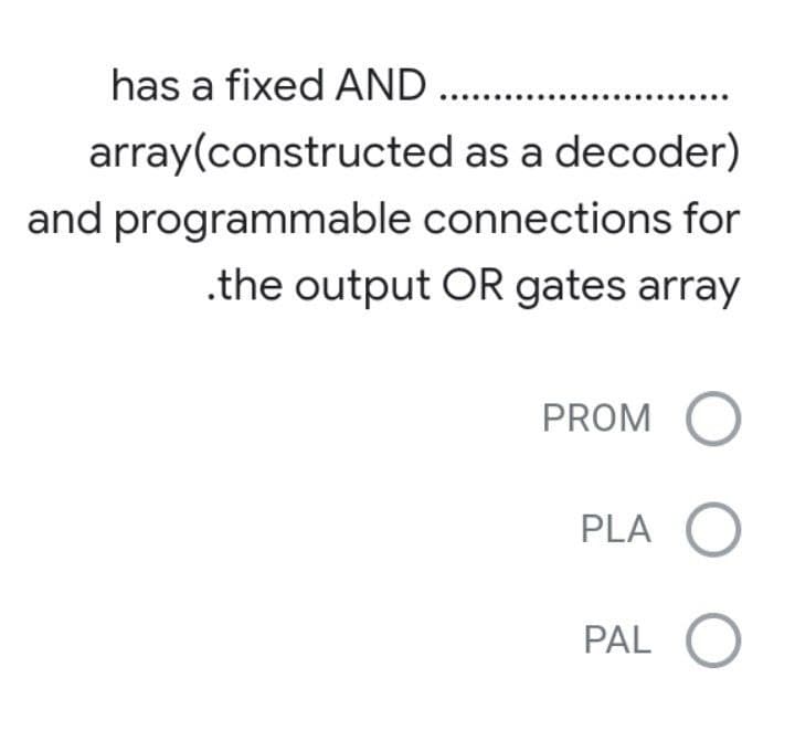 has a fixed AND ..
array(constructed as a decoder)
and programmable connections for
.the output OR gates array
PROM O
PLA O
PAL O
