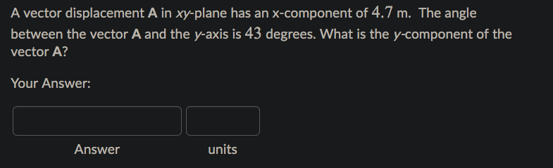 A vector displacement A in xy-plane has an x-component of 4.7 m. The angle
between the vector A and the y-axis is 43 degrees. What is the y-component of the
vector A?
Your Answer:
Answer
units
