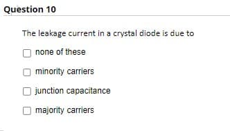 Question 10
The leakage current in a crystal diode is due to
none of these
minority
O junction capacitance
majority carriers
carriers
